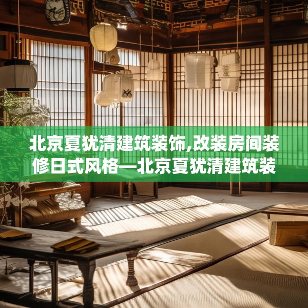 北京夏犹清建筑装饰,改装房间装修日式风格—北京夏犹清建筑装饰556.a432b433c436fgy.443dewqe