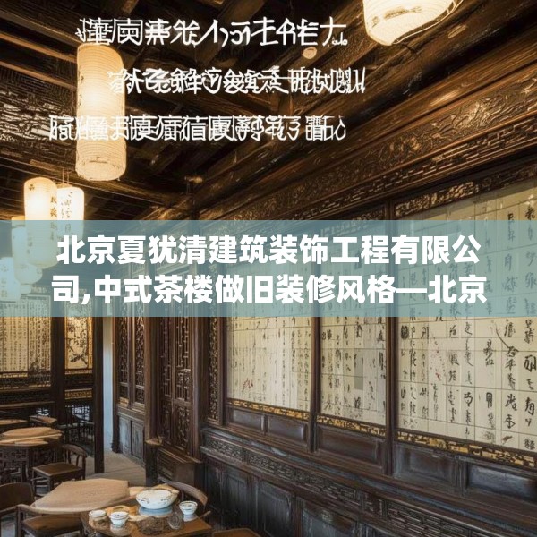 北京夏犹清建筑装饰工程有限公司,中式茶楼做旧装修风格—北京夏犹清建筑装饰工程有限公司574.a450b451c454fgy.461dewqe