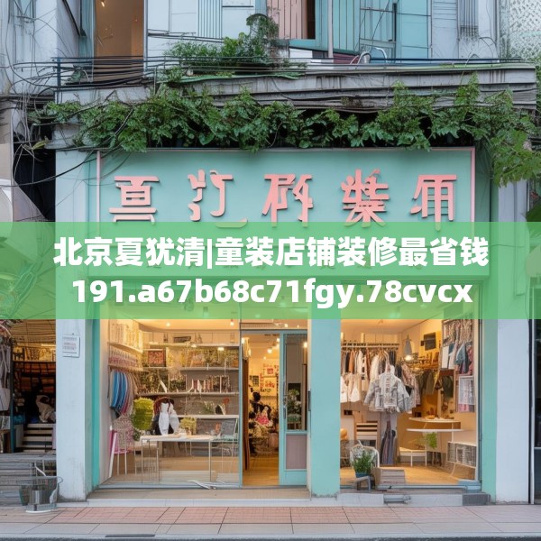 北京夏犹清|童装店铺装修最省钱191.a67b68c71fgy.78cvcx