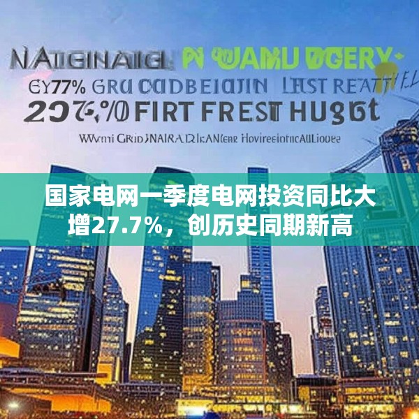国家电网一季度电网投资同比大增27.7%，创历史同期新高