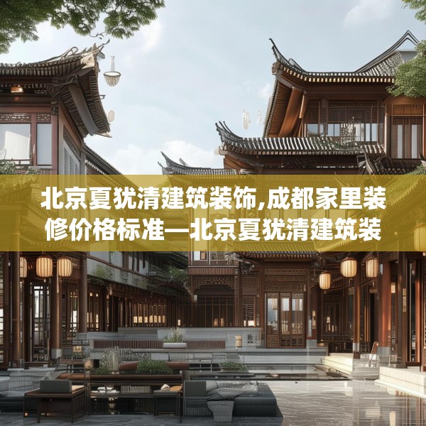 北京夏犹清建筑装饰,成都家里装修价格标准—北京夏犹清建筑装饰311.a187b188c191fgy.198fds
