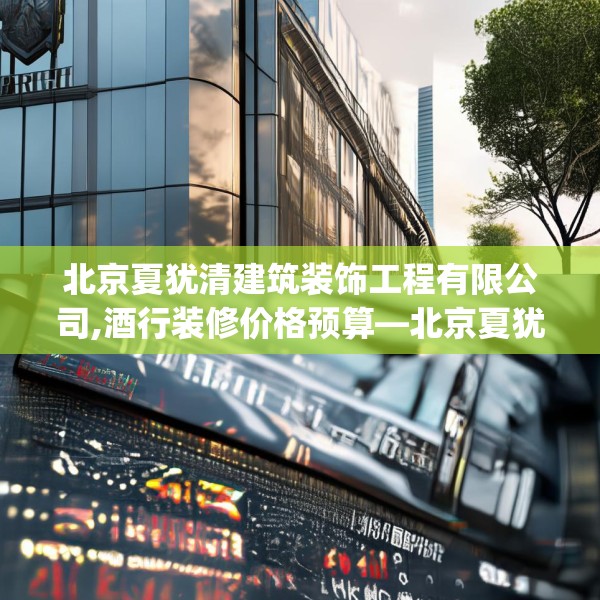 北京夏犹清建筑装饰工程有限公司,酒行装修价格预算—北京夏犹清建筑装饰工程有限公司240.a116b117c120fgy.127dsfds