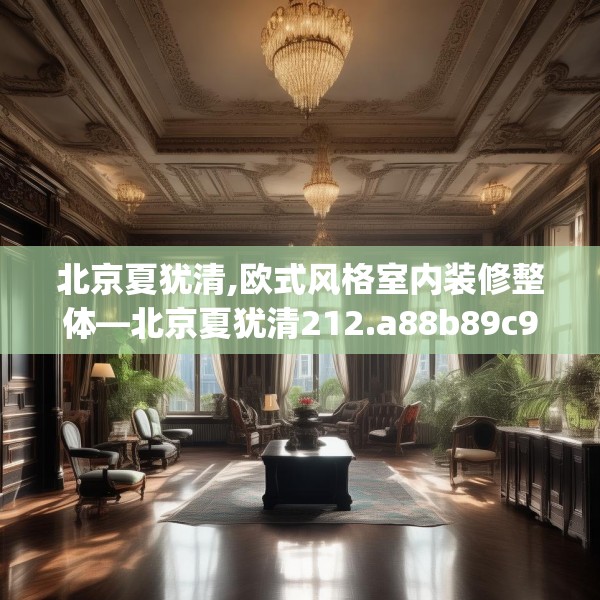 北京夏犹清,欧式风格室内装修整体—北京夏犹清212.a88b89c92fgy.99xczxv