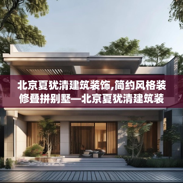 北京夏犹清建筑装饰,简约风格装修叠拼别墅—北京夏犹清建筑装饰403.a279b280c283fgy.290fdsfds
