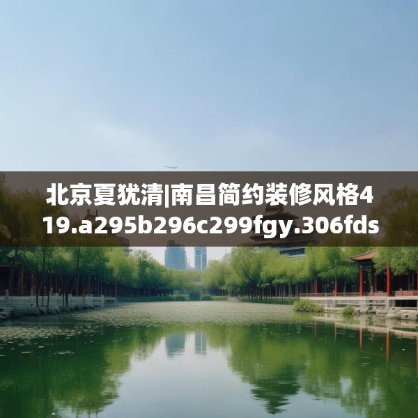 北京夏犹清|南昌简约装修风格419.a295b296c299fgy.306fds