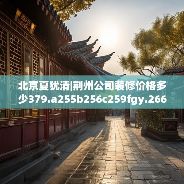 北京夏犹清|荆州公司装修价格多少379.a255b256c259fgy.266jhhj