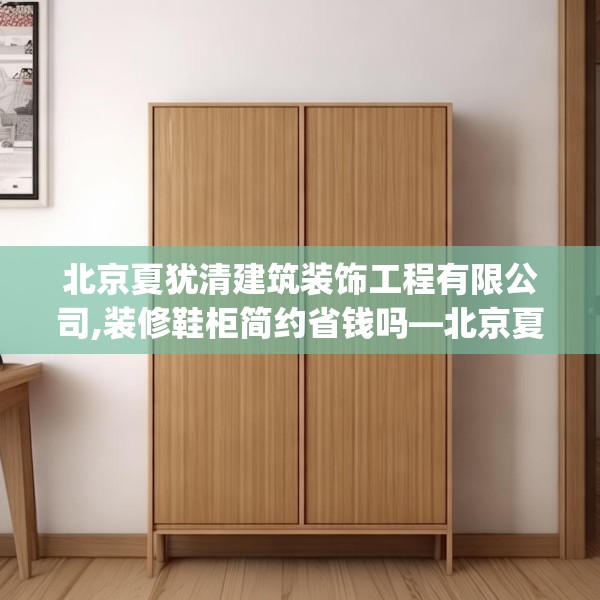 北京夏犹清建筑装饰工程有限公司,装修鞋柜简约省钱吗—北京夏犹清建筑装饰工程有限公司377.a253b254c257fgy.264bnbn