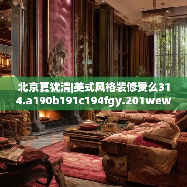 北京夏犹清|美式风格装修贵么314.a190b191c194fgy.201wew