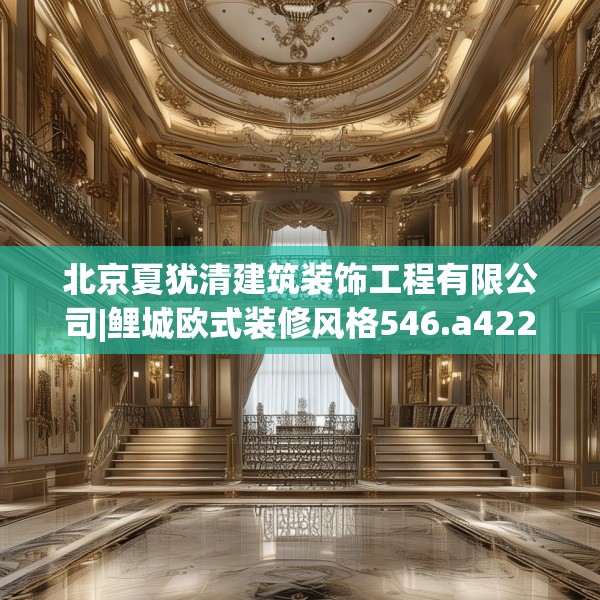 北京夏犹清建筑装饰工程有限公司|鲤城欧式装修风格546.a422b423c426fgy.433dsfds