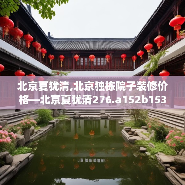 北京夏犹清,北京独栋院子装修价格—北京夏犹清276.a152b153c156fgy.163dsfds
