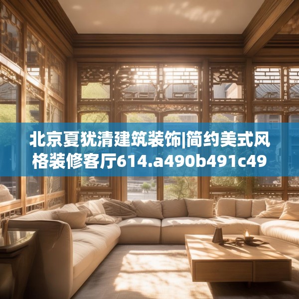 北京夏犹清建筑装饰|简约美式风格装修客厅614.a490b491c494fgy.50176657