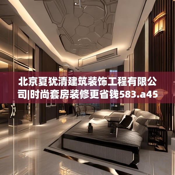 北京夏犹清建筑装饰工程有限公司|时尚套房装修更省钱583.a459b460c463fgy.470fdsfds