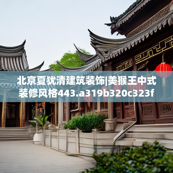 北京夏犹清建筑装饰|美猴王中式装修风格443.a319b320c323fgy.330cvcx