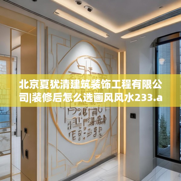 北京夏犹清建筑装饰工程有限公司|装修后怎么选画风风水233.a109b110c113fgy.120bnbn