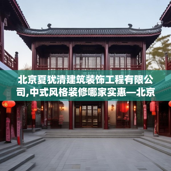 北京夏犹清建筑装饰工程有限公司,中式风格装修哪家实惠—北京夏犹清建筑装饰工程有限公司409.a285b286c289fgy.296poiy