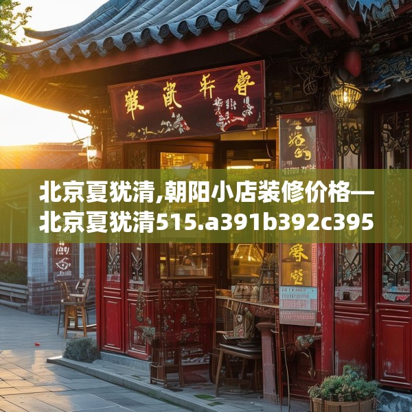 北京夏犹清,朝阳小店装修价格—北京夏犹清515.a391b392c395fgy.402cvcx