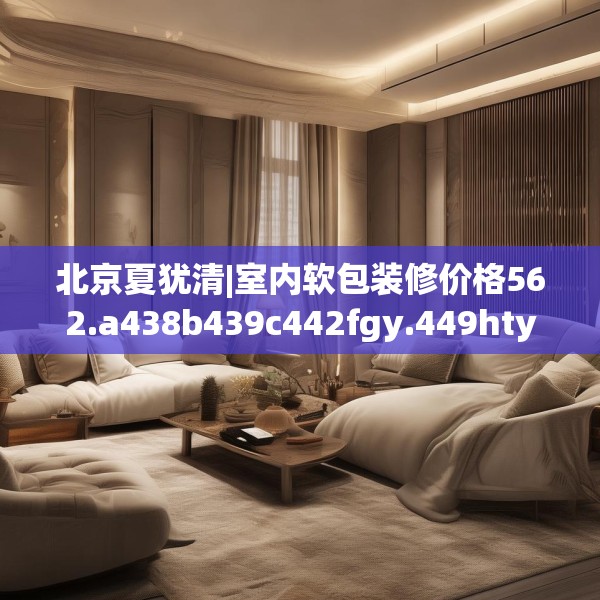 北京夏犹清|室内软包装修价格562.a438b439c442fgy.449htyj
