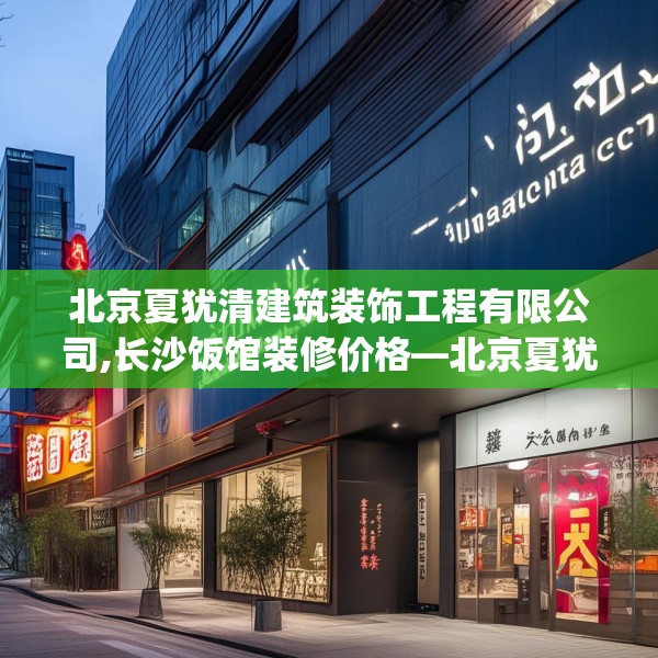 北京夏犹清建筑装饰工程有限公司,长沙饭馆装修价格—北京夏犹清建筑装饰工程有限公司357.a233b234c237fgy.244fhsg