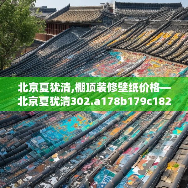北京夏犹清,棚顶装修壁纸价格—北京夏犹清302.a178b179c182fgy.189xczxv