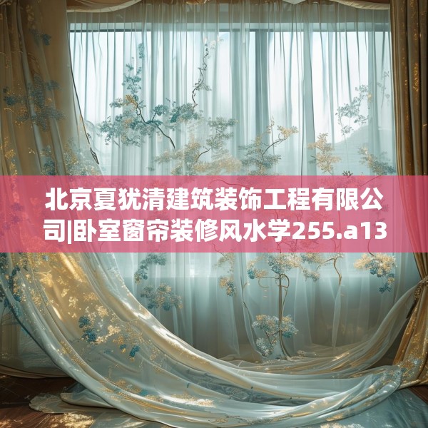 北京夏犹清建筑装饰工程有限公司|卧室窗帘装修风水学255.a131b132c135fgy.142uyk