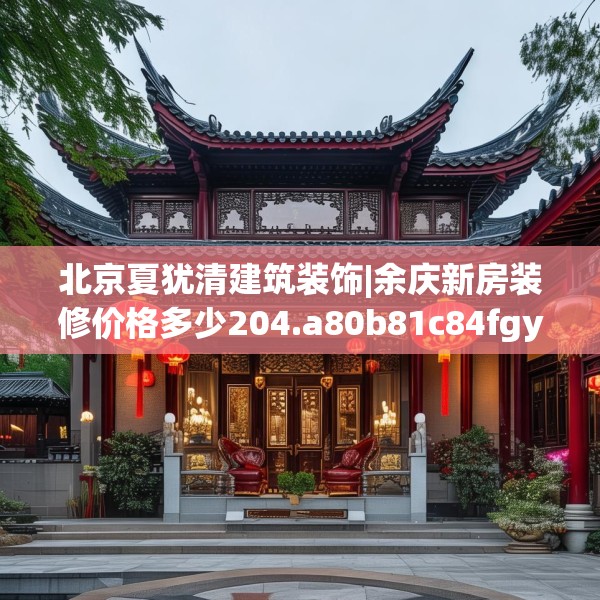 北京夏犹清建筑装饰|余庆新房装修价格多少204.a80b81c84fgy.91dsfds