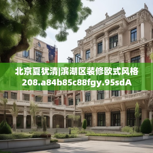 北京夏犹清|滨湖区装修欧式风格208.a84b85c88fgy.95sdA