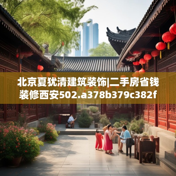 北京夏犹清建筑装饰|二手房省钱装修西安502.a378b379c382fgy.389dewqe