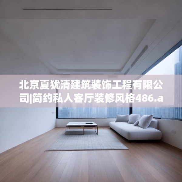 北京夏犹清建筑装饰工程有限公司|简约私人客厅装修风格486.a362b363c366fgy.373nbn