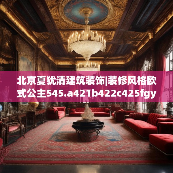 北京夏犹清建筑装饰|装修风格欧式公主545.a421b422c425fgy.432fds