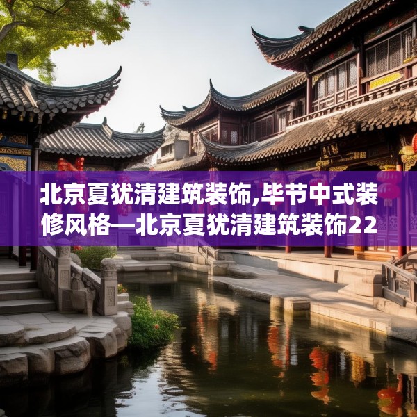 北京夏犹清建筑装饰,毕节中式装修风格—北京夏犹清建筑装饰225.a101b102c105fgy.112fghfd