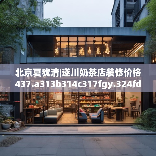 北京夏犹清|遂川奶茶店装修价格437.a313b314c317fgy.324fds