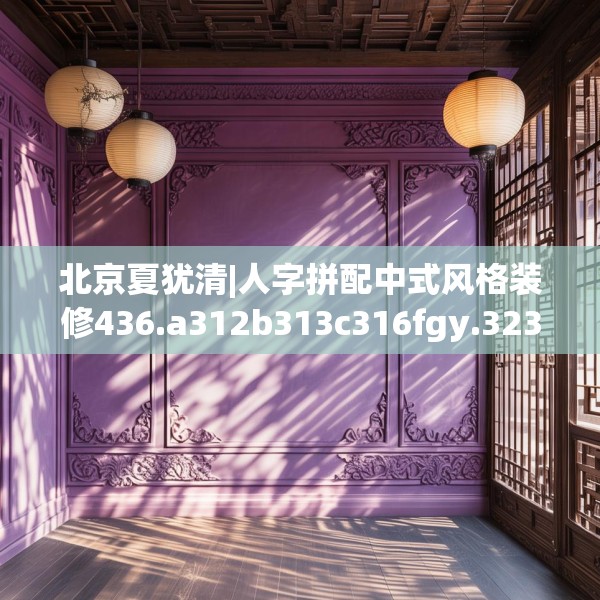 北京夏犹清|人字拼配中式风格装修436.a312b313c316fgy.323htyj