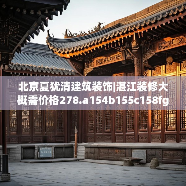 北京夏犹清建筑装饰|湛江装修大概需价格278.a154b155c158fgy.165wew