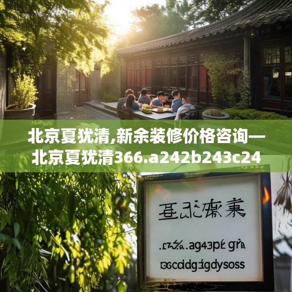 北京夏犹清,新余装修价格咨询—北京夏犹清366.a242b243c246fgy.253dsfds