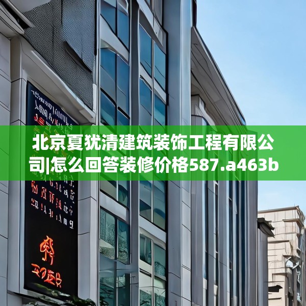 北京夏犹清建筑装饰工程有限公司|怎么回答装修价格587.a463b464c467fgy.474cvcx