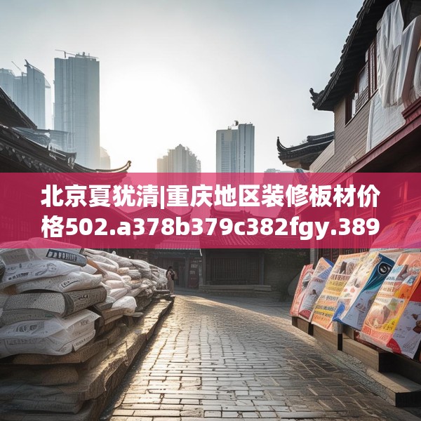 北京夏犹清|重庆地区装修板材价格502.a378b379c382fgy.389dewqe