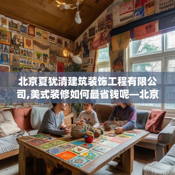 北京夏犹清建筑装饰工程有限公司,美式装修如何最省钱呢—北京夏犹清建筑装饰工程有限公司478.a354b355c358fgy.365sdA