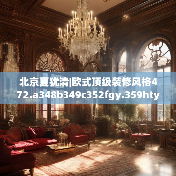 北京夏犹清|欧式顶级装修风格472.a348b349c352fgy.359htyj
