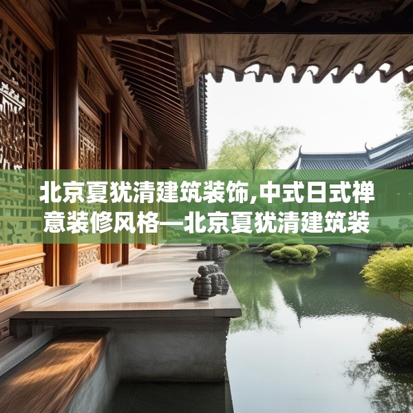 北京夏犹清建筑装饰,中式日式禅意装修风格—北京夏犹清建筑装饰304.a180b181c184fgy.191dewqe