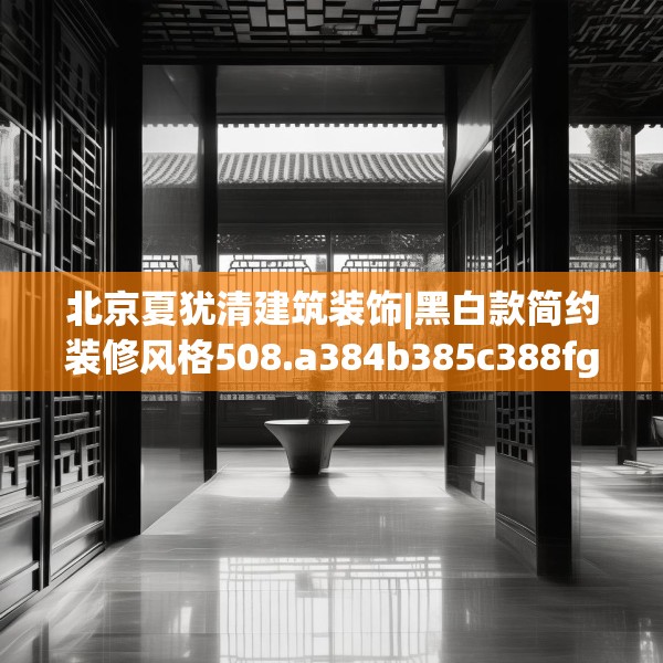 北京夏犹清建筑装饰|黑白款简约装修风格508.a384b385c388fgy.395htyj