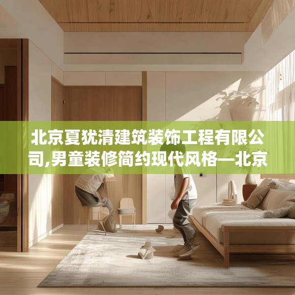北京夏犹清建筑装饰工程有限公司,男童装修简约现代风格—北京夏犹清建筑装饰工程有限公司194.a70b71c74fgy.81xczxv