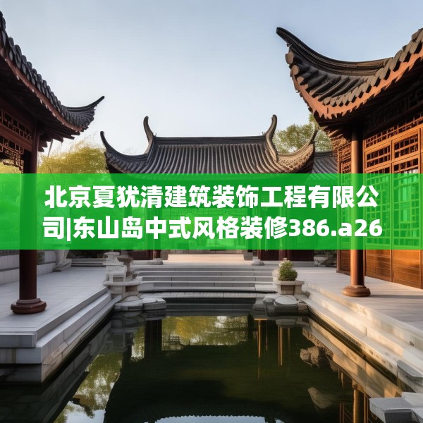 北京夏犹清建筑装饰工程有限公司|东山岛中式风格装修386.a262b263c266fgy.273wew
