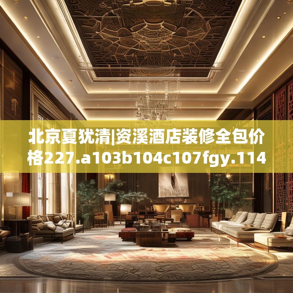 北京夏犹清|资溪酒店装修全包价格227.a103b104c107fgy.114cvcx