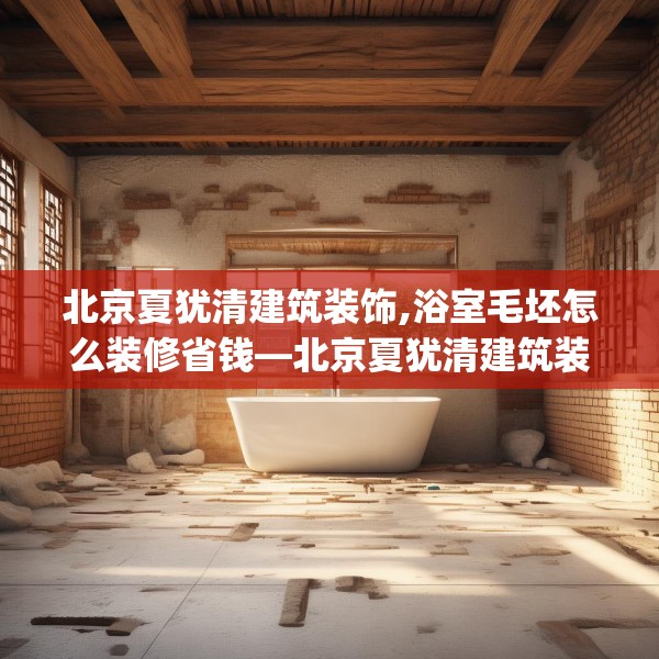 北京夏犹清建筑装饰,浴室毛坯怎么装修省钱—北京夏犹清建筑装饰541.a417b418c421fgy.428jhhj