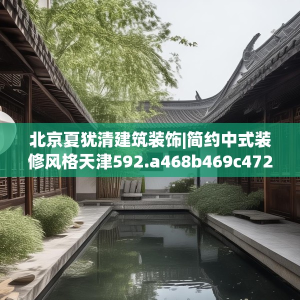 北京夏犹清建筑装饰|简约中式装修风格天津592.a468b469c472fgy.479dewqe