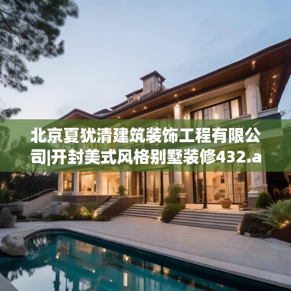 北京夏犹清建筑装饰工程有限公司|开封美式风格别墅装修432.a308b309c312fgy.319nbn