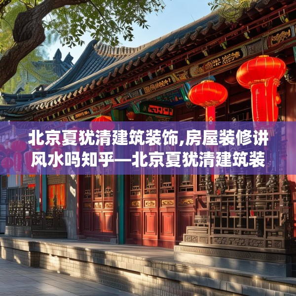 北京夏犹清建筑装饰,房屋装修讲风水吗知乎—北京夏犹清建筑装饰418.a294b295c298fgy.305htyj