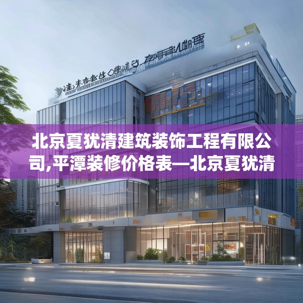 北京夏犹清建筑装饰工程有限公司,平潭装修价格表—北京夏犹清建筑装饰工程有限公司390.a266b267c270fgy.277lkjl