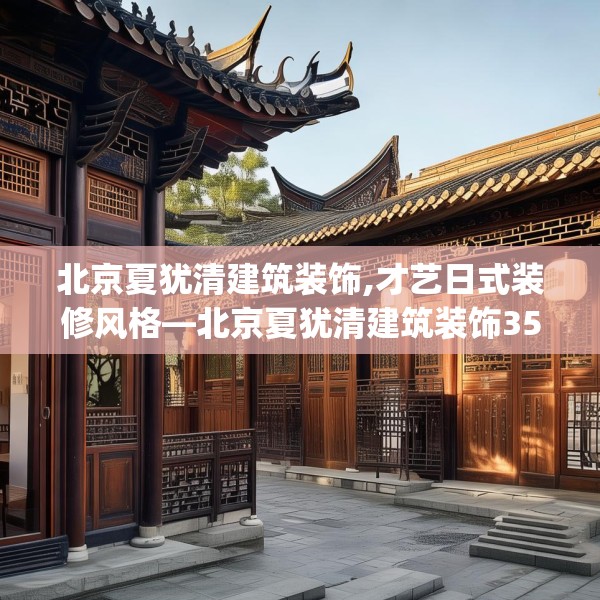 北京夏犹清建筑装饰,才艺日式装修风格—北京夏犹清建筑装饰353.a229b230c233fgy.240cvcx