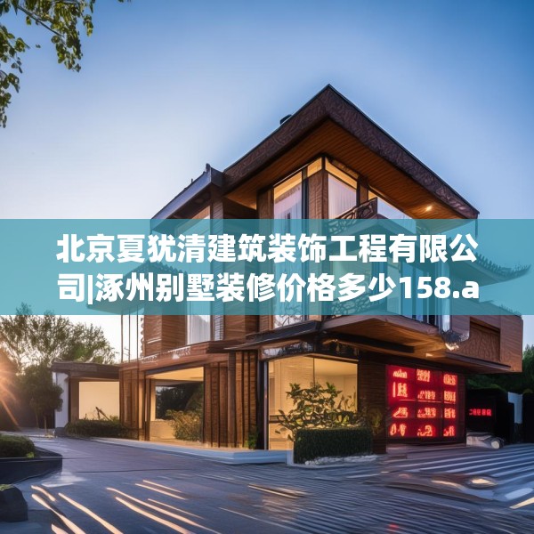 北京夏犹清建筑装饰工程有限公司|涿州别墅装修价格多少158.a34b35c38fgy.45xczxv